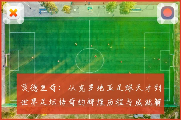 莫德里奇：从克罗地亚足球天才到世界足坛传奇的辉煌历程与成就解析