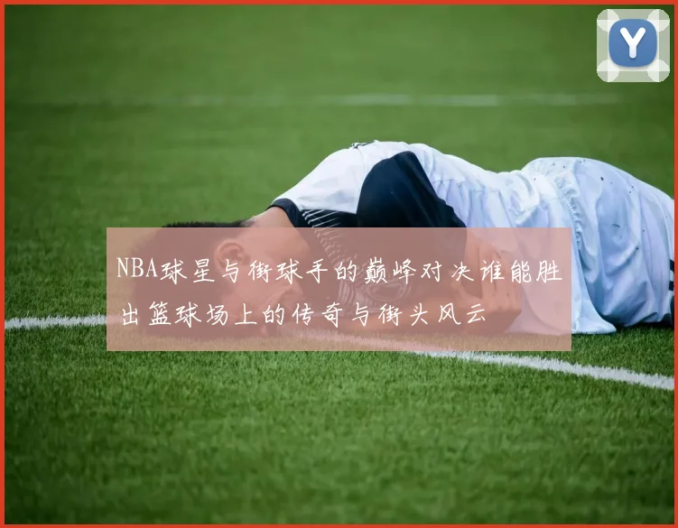 NBA球星与街球手的巅峰对决谁能胜出篮球场上的传奇与街头风云