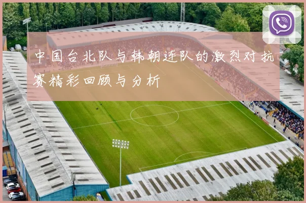 中国台北队与韩朝连队的激烈对抗赛精彩回顾与分析