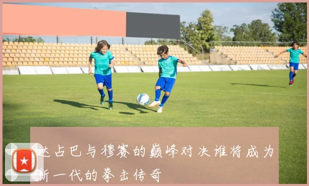 达占巴与穆赛的巅峰对决谁将成为新一代的拳击传奇
