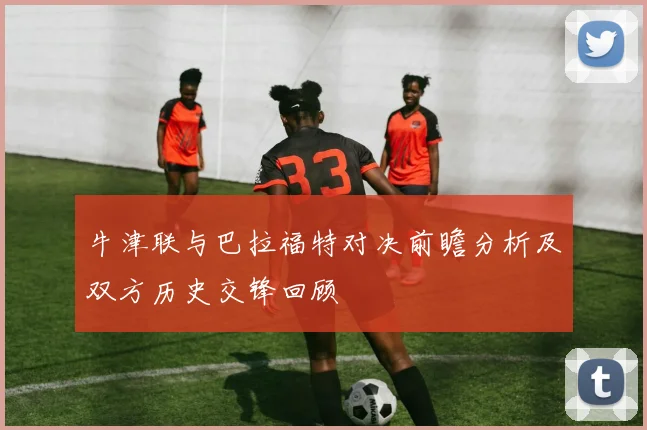 牛津联与巴拉福特对决前瞻分析及双方历史交锋回顾