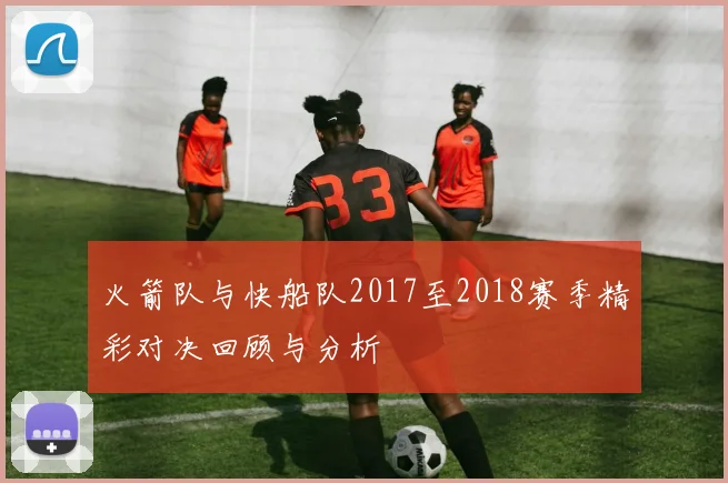 火箭队与快船队2017至2018赛季精彩对决回顾与分析