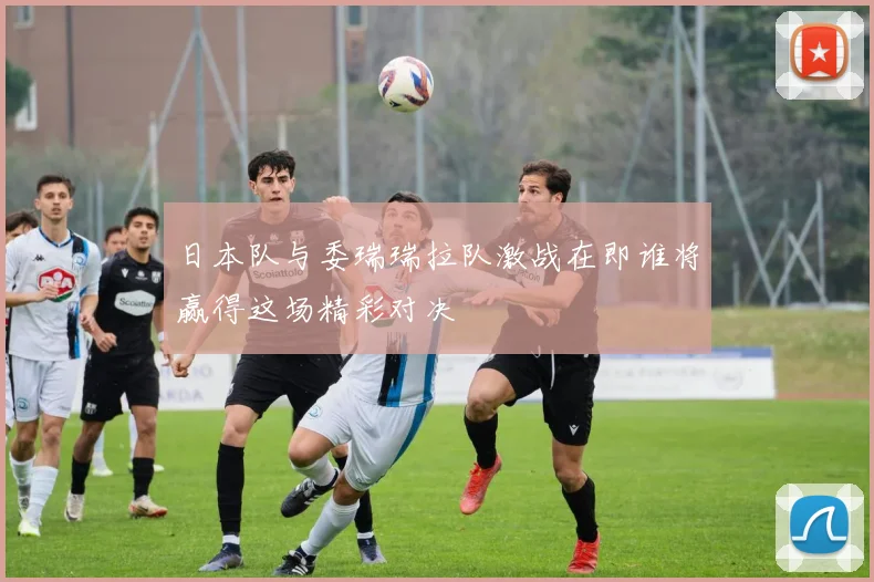 日本队与委瑞瑞拉队激战在即谁将赢得这场精彩对决