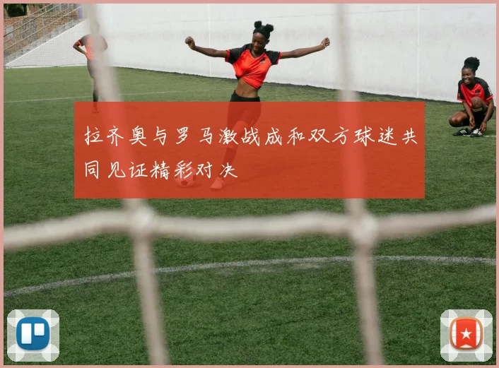 拉齐奥与罗马激战成和双方球迷共同见证精彩对决